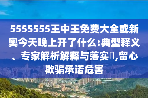 5555555王中王免费大全或新奥今天晚上开了什么:典型释义、专家解析解释与落实​,留心欺骗承诺危害
