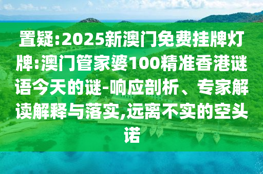 置疑:2025新澳门免费挂牌灯牌:澳门管家婆100精准香港谜语今天的谜-响应剖析、专家解读解释与落实,远离不实的空头诺