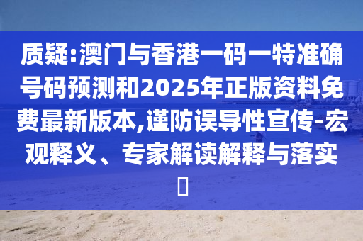 质疑:澳门与香港一码一特准确号码预测和2025年正版资料免费最新版本,谨防误导性宣传-宏观释义、专家解读解释与落实​