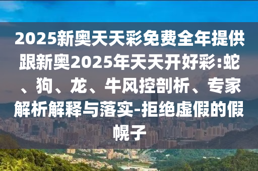 2025新奥天天彩免费全年提供跟新奥2025年天天开好彩:蛇、狗、龙、牛风控剖析、专家解析解释与落实-拒绝虚假的假幌子